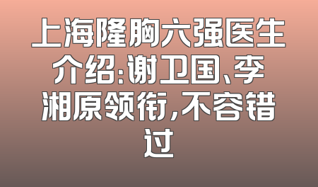 上海隆胸六强医生介绍：谢卫国、李湘原领衔，不容错过