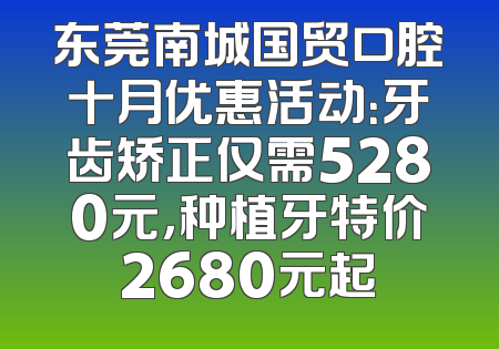 东莞南城国贸口腔十月优惠活动：牙齿矫正仅需5280元，种植牙特价2680元起