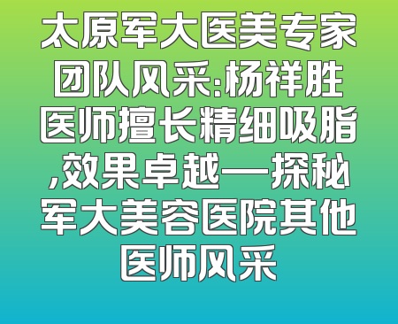 太原军大医美专家团队风采：杨祥胜医师擅长精细吸脂，效果卓越—探秘军大美容医院其他医师风采