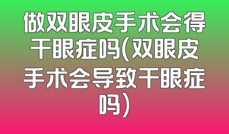 做双眼皮手术会得干眼症吗(双眼皮手术会导致干眼症吗)