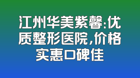江州华美紫馨：优质整形医院，价格实惠口碑佳