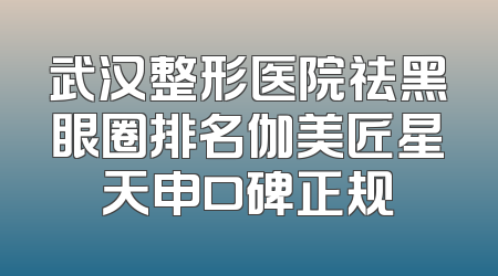 武汉整形医院祛黑眼圈排名伽美匠星天申口碑正规