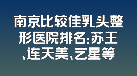 南京比较佳乳头整形医院排名：苏王、连天美、艺星等