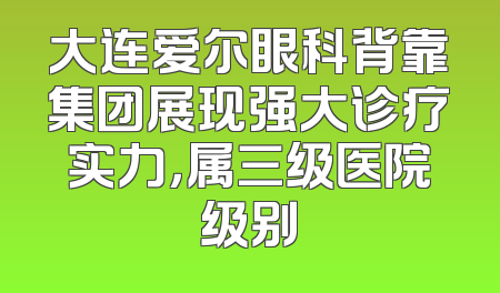 大连爱尔眼科背靠集团展现强大诊疗实力，属三级医院级别