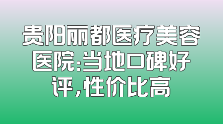 贵阳丽都医疗美容医院：当地口碑好评，性价比高