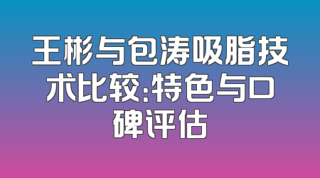 王彬与包涛吸脂技术比较：特色与口碑评估