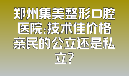 郑州集美整形口腔医院：技术佳价格亲民的公立还是私立？