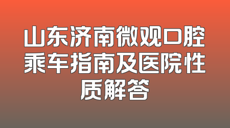 山东济南微观口腔乘车指南及医院性质解答