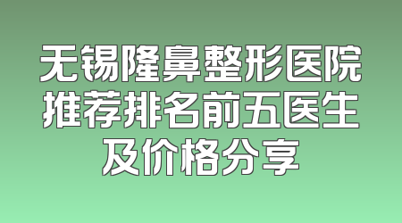 无锡隆鼻整形医院推荐排名前五医生及价格分享