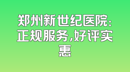 郑州新世纪医院：正规服务，好评实惠