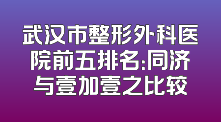 武汉市整形外科医院前五排名：同济与壹加壹之比较