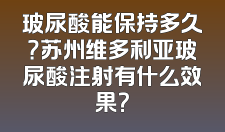 玻尿酸能保持多久？苏州维多利亚玻尿酸注射有什么效果？