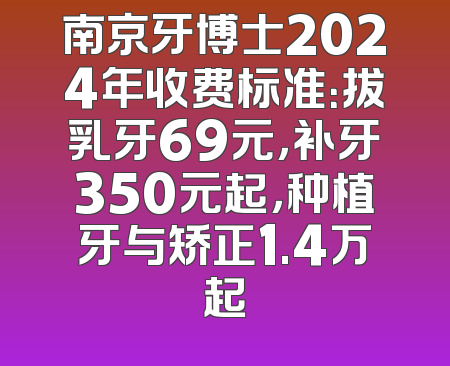 南京牙博士2024年收费标准：拔乳牙69元，补牙350元起，种植牙与矫正1.4万起