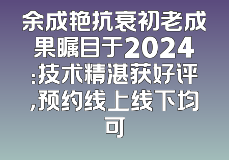 余成艳抗衰初老成果瞩目于2024：技术精湛获好评，预约线上线下均可