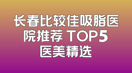 长春比较佳吸脂医院推荐 TOP5医美精选