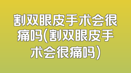 割双眼皮手术会很痛吗(割双眼皮手术会很痛吗)