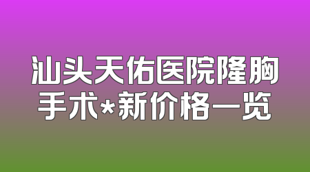汕头天佑医院隆胸手术*新价格一览