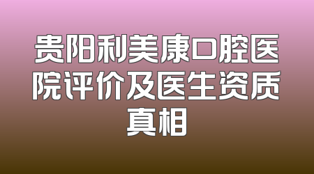 贵阳利美康口腔医院评价及医生资质真相