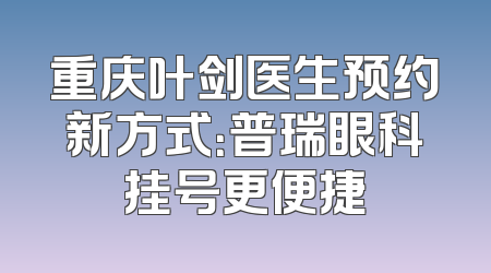 重庆叶剑医生预约新方式：普瑞眼科挂号更便捷