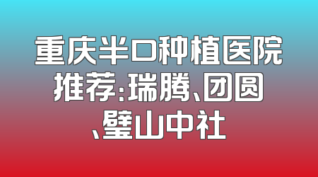 重庆半口种植医院推荐：瑞腾、团圆、璧山中社