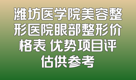 潍坊医学院美容整形医院眼部整形价格表 优势项目评估供参考