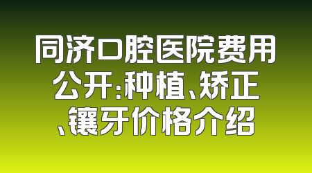 同济口腔医院费用公开：种植、矫正、镶牙价格介绍