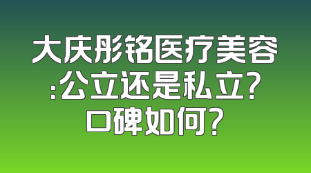 大庆彤铭医疗美容：公立还是私立？口碑如何？