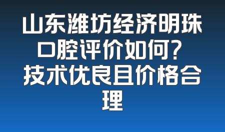山东潍坊经济明珠口腔评价如何？ 技术优良且价格合理