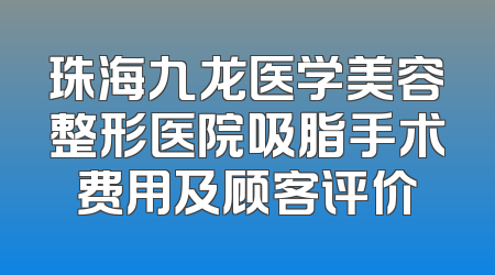 珠海九龙医学美容整形医院吸脂手术费用及顾客评价