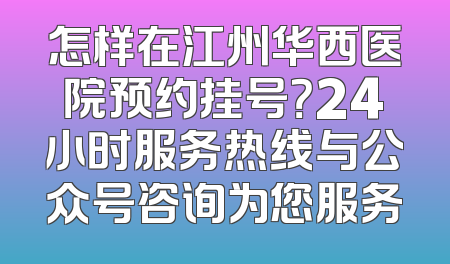 怎样在江州华西医院预约挂号？24小时服务热线与公众号咨询为您服务