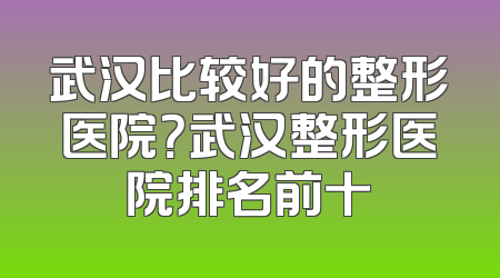 武汉比较好的整形医院？武汉整形医院排名前十