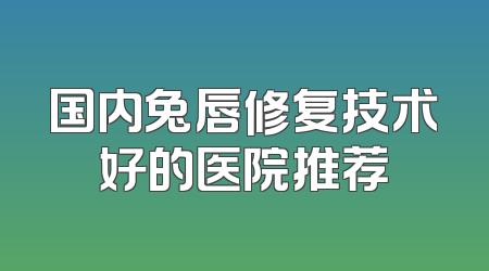 国内兔唇修复技术好的医院推荐