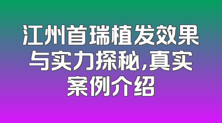 江州首瑞植发效果与实力探秘，真实案例介绍