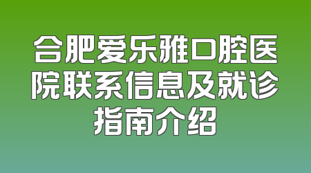 合肥爱乐雅口腔医院联系信息及就诊指南介绍