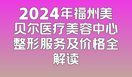 2024年福州美贝尔医疗美容中心整形服务及价格全解读