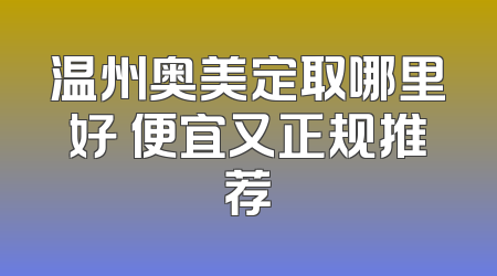 温州奥美定取哪里好 便宜又正规推荐