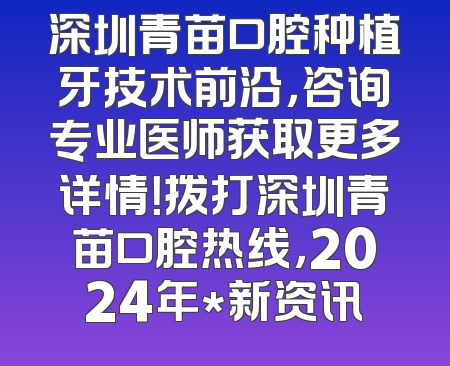 深圳青苗口腔种植牙技术前沿，咨询专业医师获取更多详情！拨打深圳青苗口腔热线，2024年*新资讯