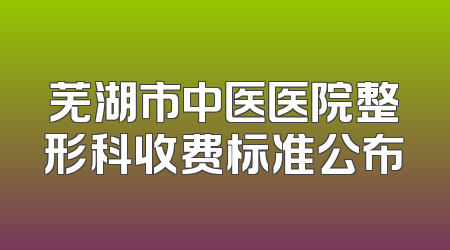 芜湖市中医医院整形科收费标准公布