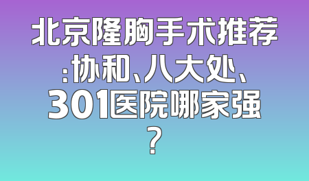 北京隆胸手术推荐：协和、八大处、301医院哪家强？