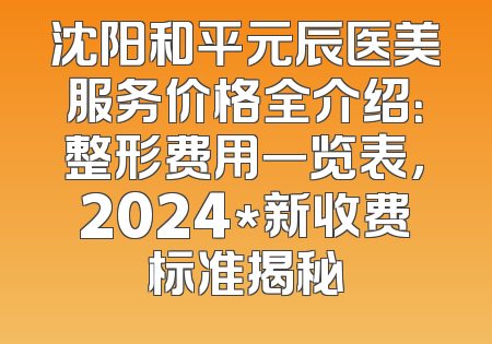 沈阳和平元辰医美服务价格全介绍：整形费用一览表，2024*新收费标准揭秘