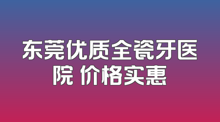 东莞优质全瓷牙医院 价格实惠