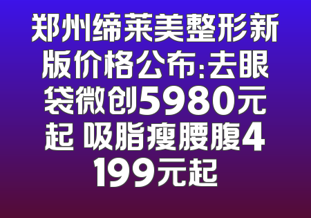 郑州缔莱美整形新版价格公布：去眼袋微创5980元起 吸脂瘦腰腹4199元起