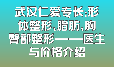 武汉仁爱专长：形体整形、脂肪、胸臀部整形——医生与价格介绍