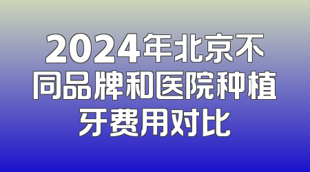 2024年北京不同品牌和医院种植牙费用对比