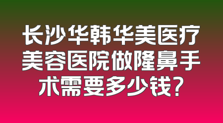 长沙华韩华美医疗美容医院做隆鼻手术需要多少钱？