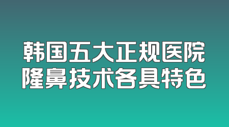 韩国五大正规医院隆鼻技术各具特色