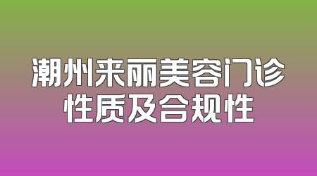 潮州来丽美容门诊性质及合规性