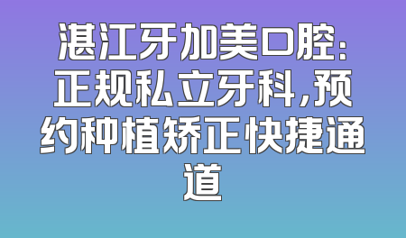 湛江牙加美口腔：正规私立牙科，预约种植矫正快捷通道