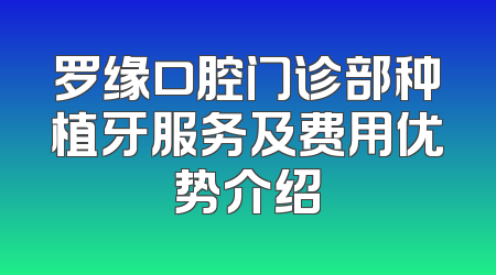 罗缘口腔门诊部种植牙服务及费用优势介绍