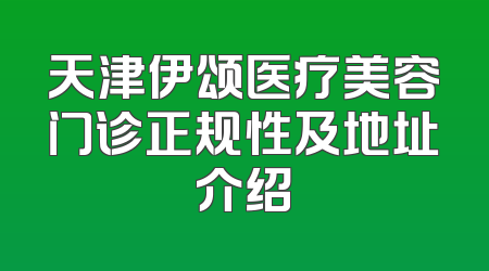 天津伊颂医疗美容门诊正规性及地址介绍